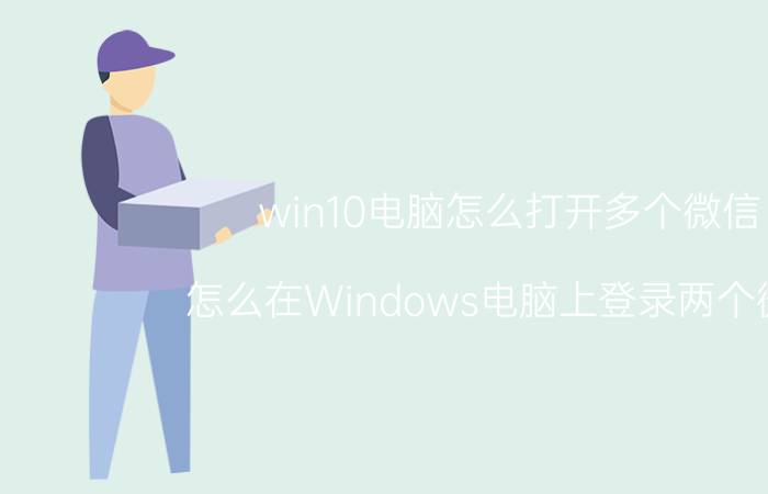 win10电脑怎么打开多个微信 怎么在Windows电脑上登录两个微信？